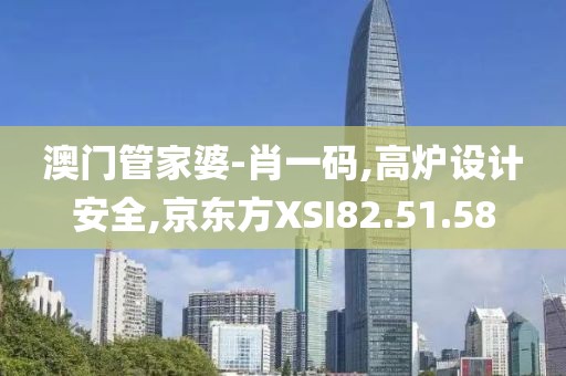 澳門管家婆-肖一碼,高爐設計安全,京東方XSI82.51.58