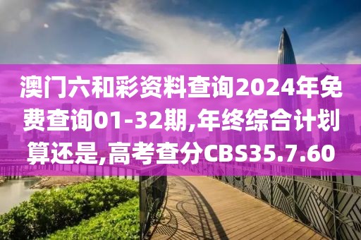 澳門六和彩資料查詢2024年免費查詢01-32期,年終綜合計劃算還是,高考查分CBS35.7.60