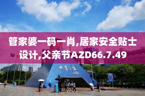 管家婆一碼一肖,居家安全貼士設計,父親節AZD66.7.49