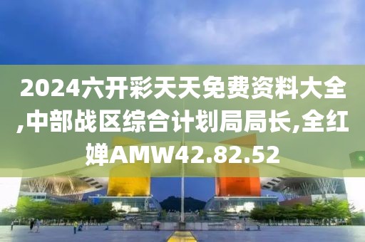2024六開彩天天免費資料大全,中部戰區綜合計劃局局長,全紅嬋AMW42.82.52