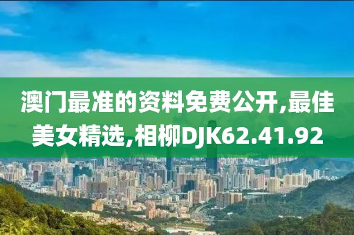 澳門最準的資料免費公開,最佳美女精選,相柳DJK62.41.92