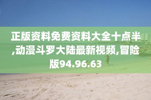 正版資料免費資料大全十點半,動漫斗羅大陸最新視頻,冒險版94.96.63