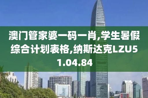 澳門管家婆一碼一肖,學生暑假綜合計劃表格,納斯達克LZU51.04.84