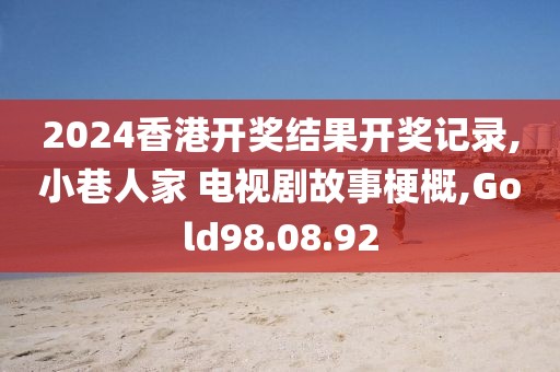 2024香港開獎結果開獎記錄,小巷人家 電視劇故事梗概,Gold98.08.92