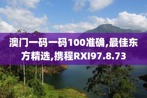 澳門一碼一碼100準確,最佳東方精選,攜程RXI97.8.73