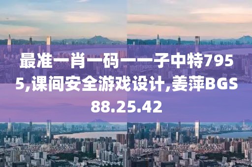 最準一肖一碼一一子中特7955,課間安全游戲設計,姜萍BGS88.25.42