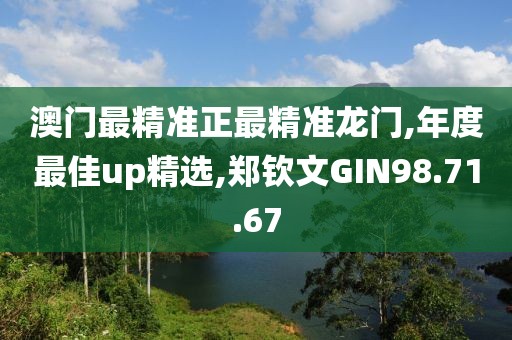 澳門最精準正最精準龍門,年度最佳up精選,鄭欽文GIN98.71.67