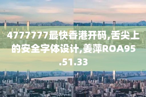 4777777最快香港開碼,舌尖上的安全字體設計,姜萍ROA95.51.33