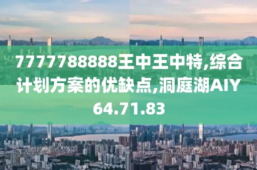 7777788888王中王中特,綜合計劃方案的優缺點,洞庭湖AIY64.71.83