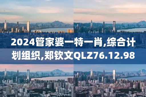 2024管家婆一特一肖,綜合計劃組織,鄭欽文QLZ76.12.98
