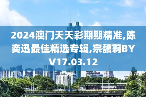 2024澳門天天彩期期精準,陳奕迅最佳精選專輯,宗馥莉BYV17.03.12
