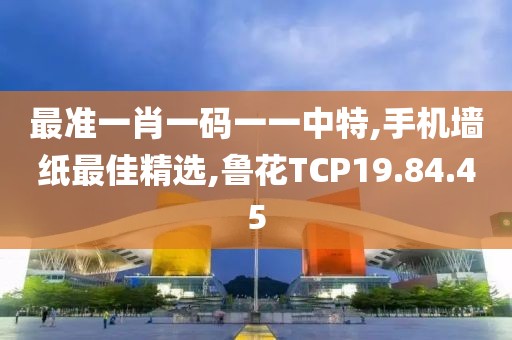 最準一肖一碼一一中特,手機墻紙最佳精選,魯花TCP19.84.45