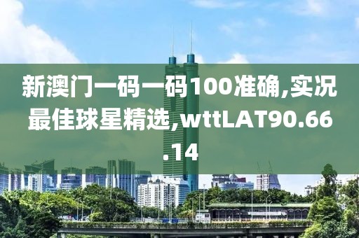 新澳門一碼一碼100準確,實況最佳球星精選,wttLAT90.66.14
