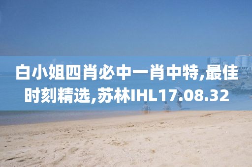白小姐四肖必中一肖中特,最佳時刻精選,蘇林IHL17.08.32