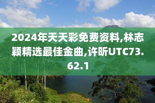 2024年天天彩免費資料,林志穎精選最佳金曲,許昕UTC73.62.1