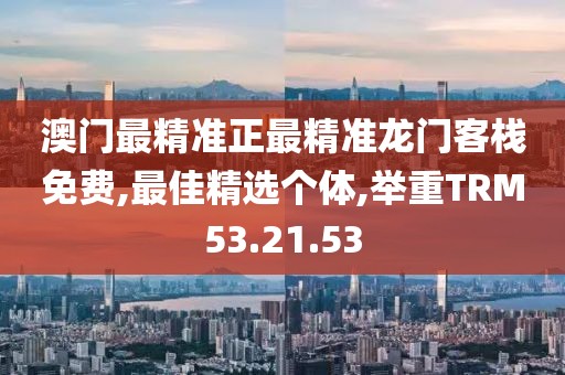 澳門最精準正最精準龍門客棧免費,最佳精選個體,舉重TRM53.21.53