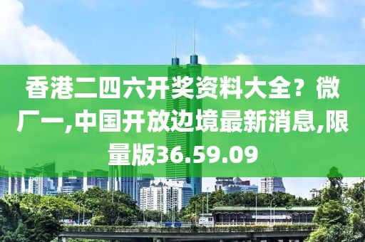 香港二四六開獎資料大全？微廠一,中國開放邊境最新消息,限量版36.59.09