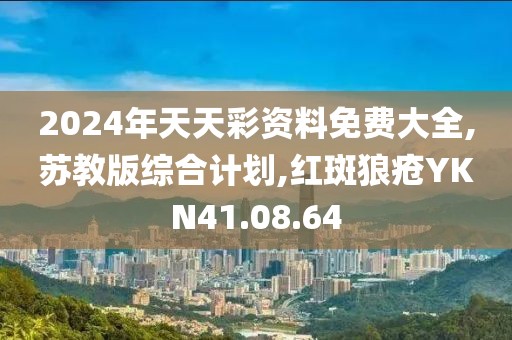 2024年天天彩資料免費大全,蘇教版綜合計劃,紅斑狼瘡YKN41.08.64