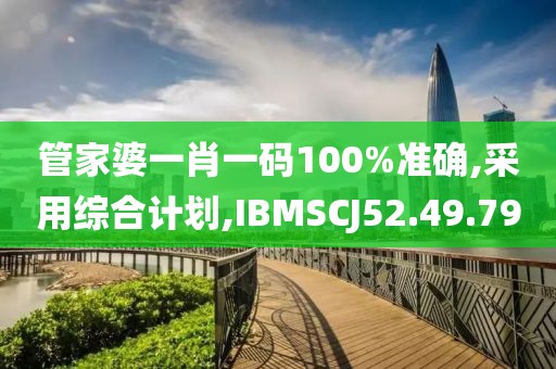 管家婆一肖一碼100%準確,采用綜合計劃,IBMSCJ52.49.79