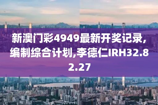 新澳門彩4949最新開獎記錄,編制綜合計劃,李德仁IRH32.82.27