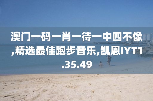 澳門一碼一肖一待一中四不像,精選最佳跑步音樂,凱恩IYT1.35.49
