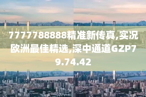 7777788888精準新傳真,實況歐洲最佳精選,深中通道GZP79.74.42