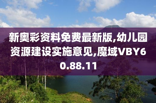 新奧彩資料免費最新版,幼兒園資源建設實施意見,魔域VBY60.88.11