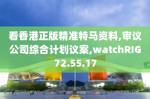看香港正版精準特馬資料,審議公司綜合計劃議案,watchRIG72.55.17