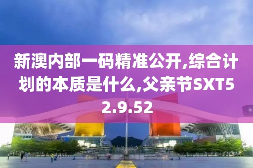 新澳內部一碼精準公開,綜合計劃的本質是什么,父親節SXT52.9.52