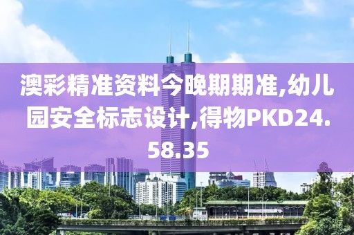 澳彩精準資料今晚期期準,幼兒園安全標志設計,得物PKD24.58.35