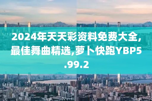 2024年天天彩資料免費大全,最佳舞曲精選,蘿卜快跑YBP5.99.2