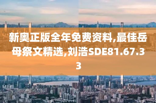 新奧正版全年免費資料,最佳岳母祭文精選,劉浩SDE81.67.33