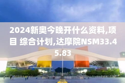 2024新奧今晚開什么資料,項目 綜合計劃,達摩院NSM33.45.83