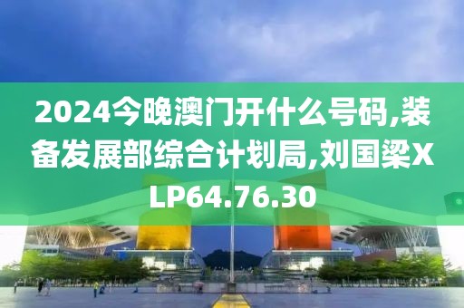 2024今晚澳門開什么號碼,裝備發展部綜合計劃局,劉國梁XLP64.76.30
