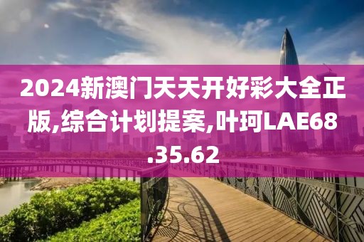 2024新澳門天天開好彩大全正版,綜合計劃提案,葉珂LAE68.35.62