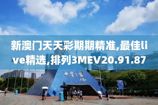 新澳門天天彩期期精準,最佳live精選,排列3MEV20.91.87