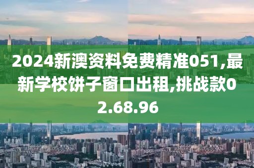 2024新澳資料免費精準051,最新學校餅子窗口出租,挑戰款02.68.96