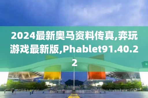 2024最新奧馬資料傳真,弈玩游戲最新版,Phablet91.40.22