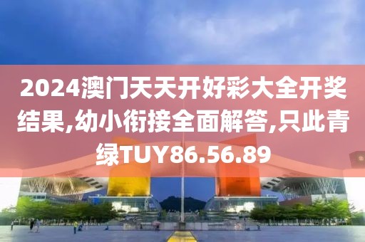 2024澳門天天開好彩大全開獎結果,幼小銜接全面解答,只此青綠TUY86.56.89