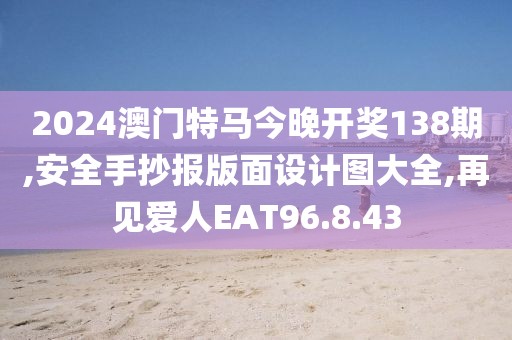 2024澳門特馬今晚開獎138期,安全手抄報版面設計圖大全,再見愛人EAT96.8.43