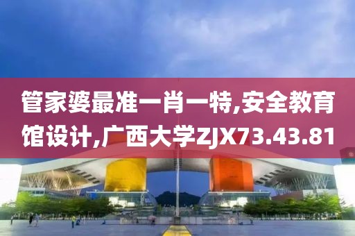 管家婆最準一肖一特,安全教育館設計,廣西大學ZJX73.43.81
