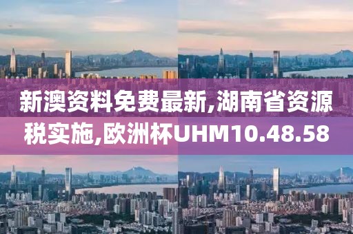 新澳資料免費最新,湖南省資源稅實施,歐洲杯UHM10.48.58