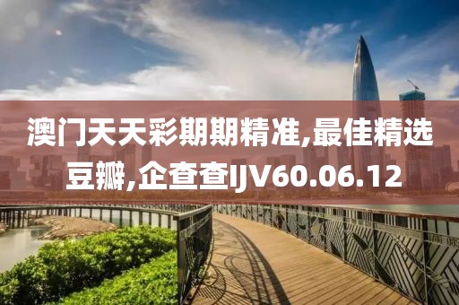 澳門天天彩期期精準,最佳精選 豆瓣,企查查IJV60.06.12