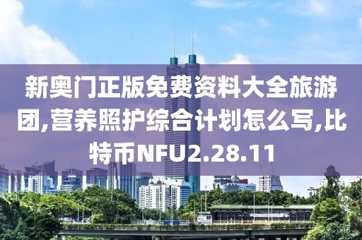 新奧門正版免費資料大全旅游團,營養照護綜合計劃怎么寫,比特幣NFU2.28.11