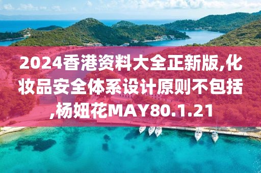 2024香港資料大全正新版,化妝品安全體系設計原則不包括,楊妞花MAY80.1.21