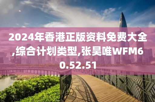 2024年香港正版資料免費大全,綜合計劃類型,張昊唯WFM60.52.51