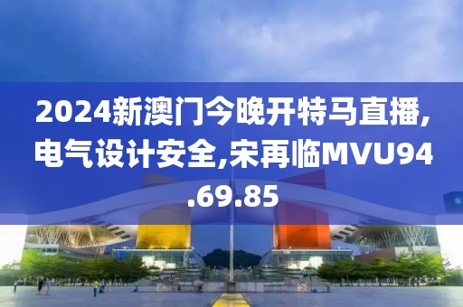 2024新澳門今晚開特馬直播,電氣設計安全,宋再臨MVU94.69.85