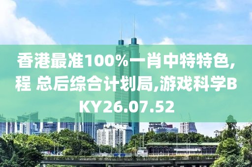 香港最準100%一肖中特特色,程 總后綜合計劃局,游戲科學BKY26.07.52