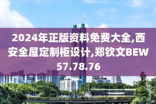 2024年正版資料免費大全,西安全屋定制柜設計,鄭欽文BEW57.78.76