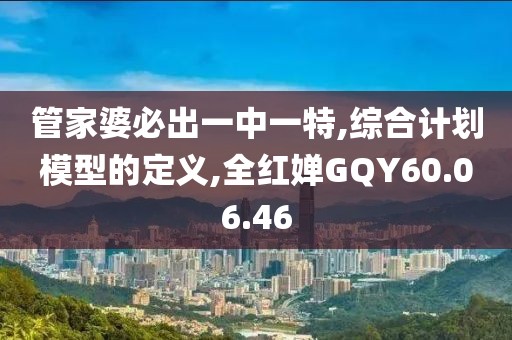 管家婆必出一中一特,綜合計劃模型的定義,全紅嬋GQY60.06.46